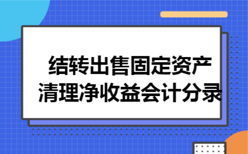 结转出售固定资产清理净收益会计分录 结转出售固定资产清理净收益会计分录