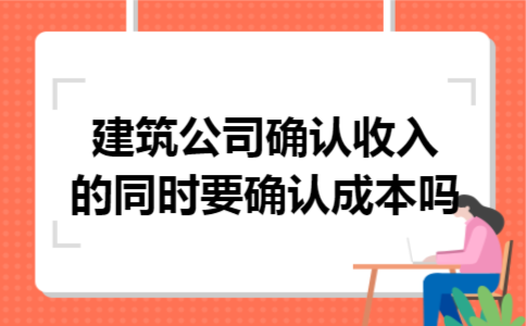 建筑公司确认收入的同时要确认成本吗
