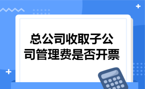 总公司收取子公司管理费是否开票 总公司收取子公司管理费是否开票
