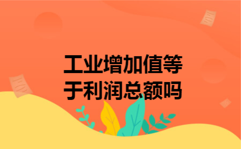 工业增加值等于利润总额吗