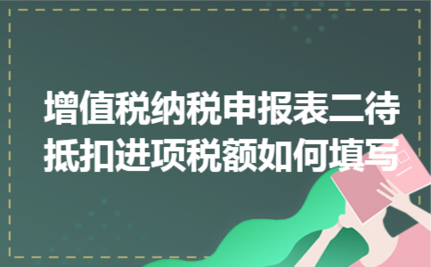 增值税纳税申报表二待抵扣进项税额如何填写 增值税纳税申报表二待抵扣进项税额如何填写