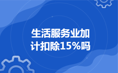 生活服务业加计扣除15%吗