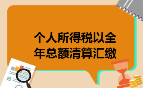 个人所得税以全年总额清算汇缴 个人所得税以全年总额清算汇缴