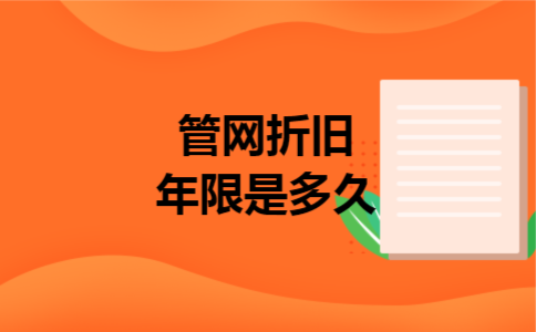 管网折旧年限是多久 管网折旧年限是多久