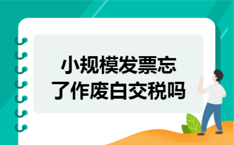 小规模发票忘了作废白交税吗 小规模发票忘了作废白交税吗