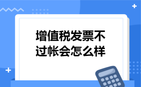 增值税发票不过帐会怎么样 增值税发票不过帐会怎么样