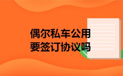 偶尔私车公用要签订协议吗 偶尔私车公用要签订协议吗