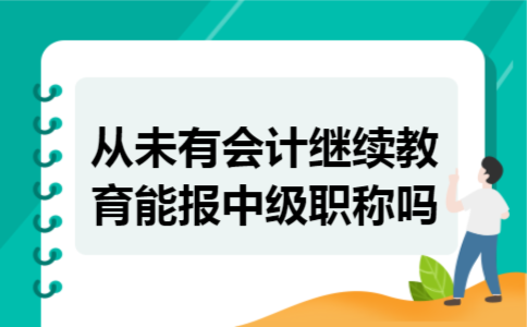 从未有会计继续教育能报中级职称吗 从未有会计继续教育能报中级职称吗