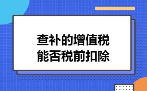 查补的增值税能否税前扣除