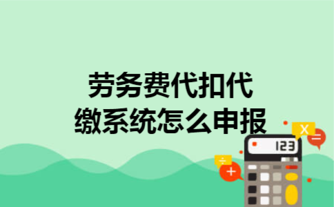 劳务费代扣代缴系统怎么申报 劳务费代扣代缴系统怎么申报