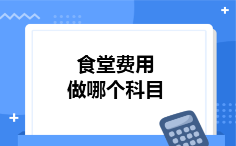 食堂费用做哪个科目 食堂费用做哪个科目