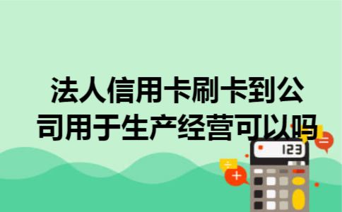 法人信用卡刷卡到公司用于生产经营可以吗