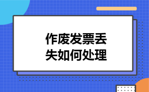 作废发票丢失如何处理 作废发票丢失如何处理