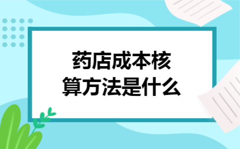 药店成本核算方法是什么 药店成本核算方法是什么