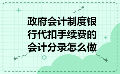 政府会计制度银行代扣手续费的会计分录怎么做