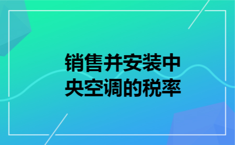  销售并安装中央空调的税率