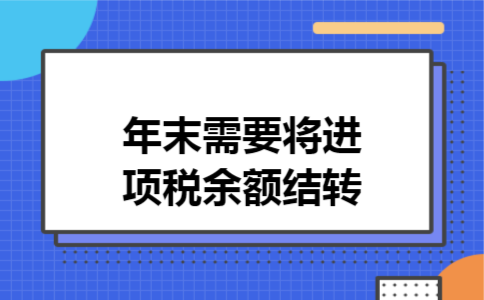 年末需要将进项税余额结转 年末需要将进项税余额结转