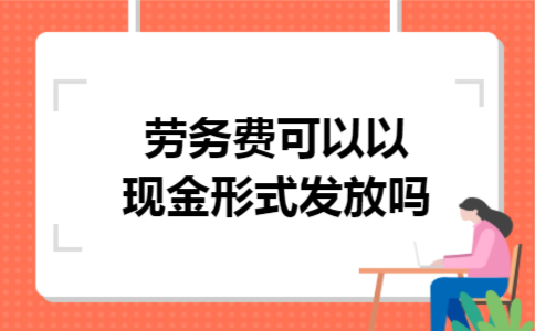 劳务费可以以现金形式发放吗 劳务费可以以现金形式发放吗