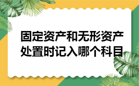固定资产和无形资产处置时记入哪个科目 固定资产和无形资产处置时记入哪个科目