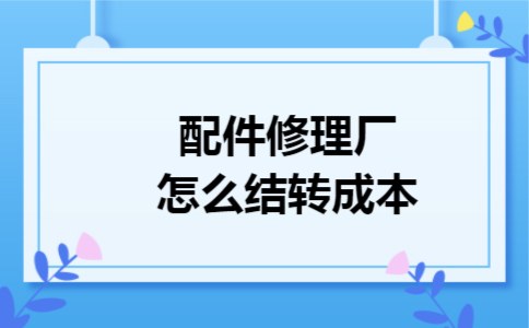 配件修理厂怎么结转成本 配件修理厂怎么结转成本