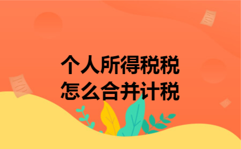 个人所得税税怎么合并计税 个人所得税税怎么合并计税