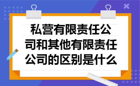 私营有限责任公司和其他有限责任公司的区别是什么 私营有限责任公司和其他有限责任公司的区别是什么
