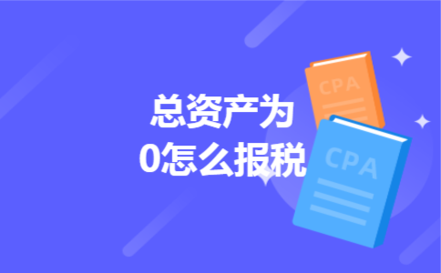 总资产为0怎么报税 总资产为0怎么报税
