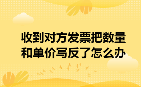 收到对方发票把数量和单价写反了怎么办