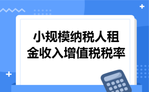 小规模纳税人租金收入增值税税率
