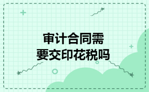 审计合同需要交印花税吗 审计合同需要交印花税吗
