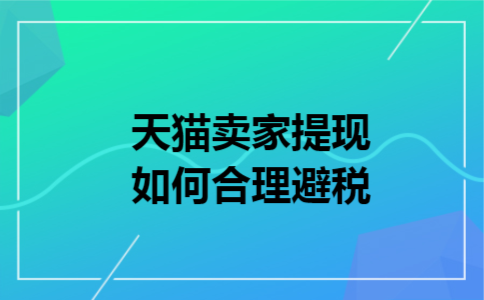 天猫卖家提现如何合理避税 天猫卖家提现如何合理避税