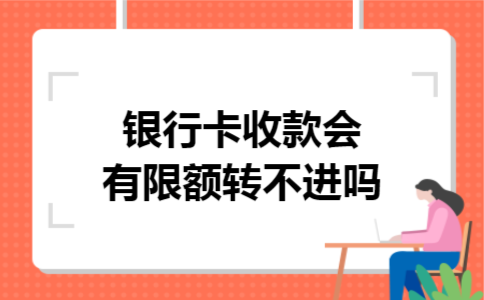 银行卡收款会有限额转不进吗