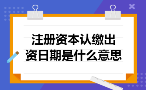 注册资本认缴出资日期是什么意思