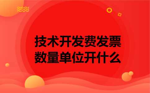 技术开发费发票数量单位开什么 技术开发费发票数量单位开什么