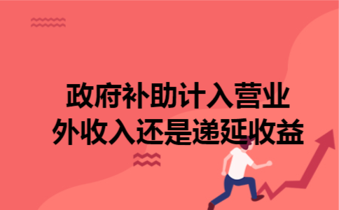  政府补助计入营业外收入还是递延收益