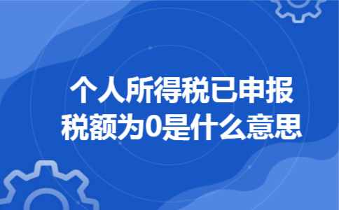 个人所得税已申报税额为0是什么意思 个人所得税已申报税额为0是什么意思