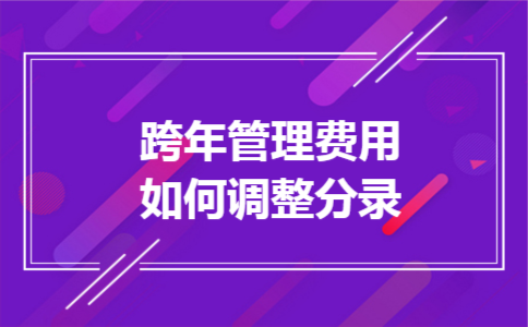 跨年管理费用如何调整分录 跨年管理费用如何调整分录
