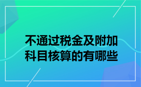 不通过税金及附加科目核算的有哪些 不通过税金及附加科目核算的有哪些