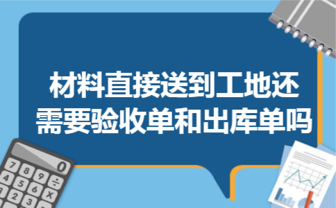 材料直接送到工地还需要验收单和出库单吗 材料直接送到工地还需要验收单和出库单吗