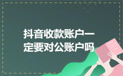 抖音收款账户一定要对公账户吗 抖音收款账户一定要对公账户吗
