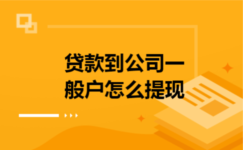 贷款到公司一般户怎么提现 贷款到公司一般户怎么提现