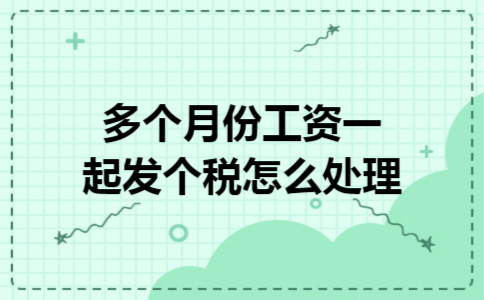 多个月份工资一起发个税怎么处理