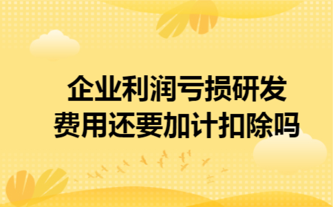 企业利润亏损研发费用还要加计扣除吗