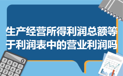 生产经营所得利润总额等于利润表中的营业利润吗
