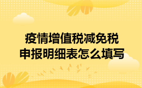 疫情增值税减免税申报明细表怎么填写 疫情增值税减免税申报明细表怎么填写
