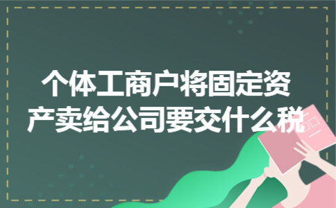  个体工商户将固定资产卖给公司要交什么税