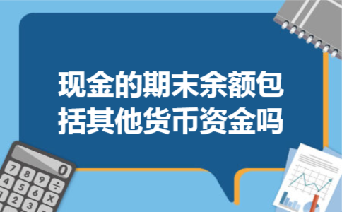 现金的期末余额包括其他货币资金吗 现金的期末余额包括其他货币资金吗