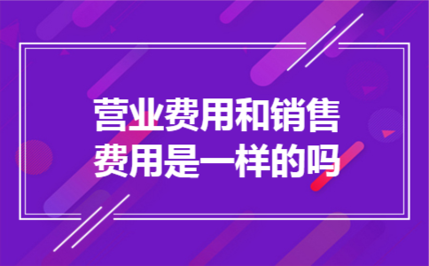  营业费用和销售费用是一样的吗