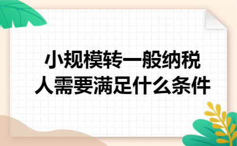小规模转一般纳税人需要满足什么条件 小规模转一般纳税人需要满足什么条件