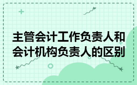 主管会计工作负责人和会计机构负责人的区别
